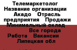 Телемаркетолог › Название организации ­ Акадо › Отрасль предприятия ­ Продажи › Минимальный оклад ­ 30 000 - Все города Работа » Вакансии   . Липецкая обл.